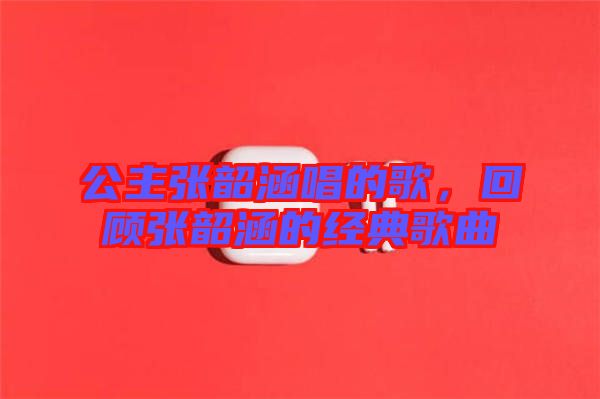 公主張韶涵唱的歌，回顧張韶涵的經(jīng)典歌曲