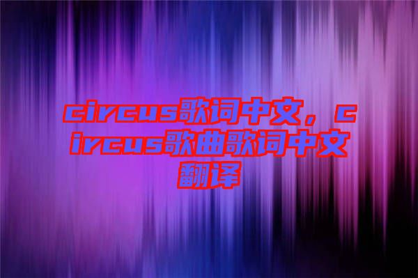 circus歌詞中文，circus歌曲歌詞中文翻譯