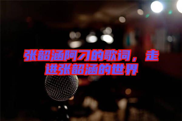 張韶涵阿刁的歌詞，走進(jìn)張韶涵的世界