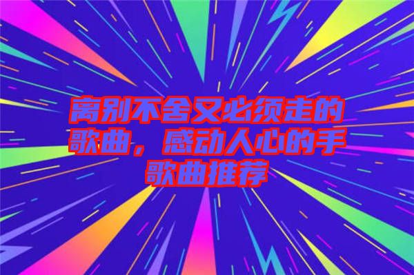 離別不舍又必須走的歌曲，感動(dòng)人心的手歌曲推薦