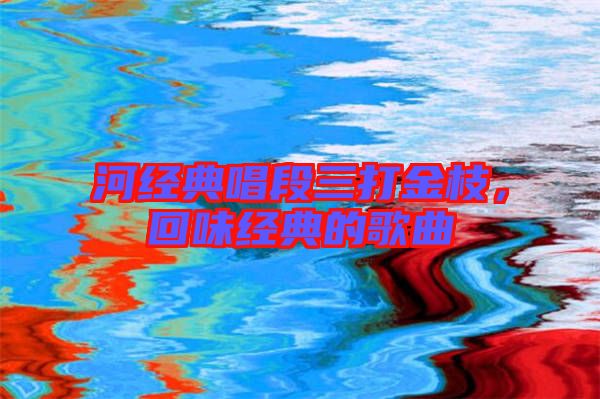 河經(jīng)典唱段三打金枝，回味經(jīng)典的歌曲