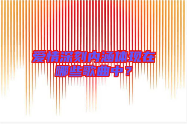 愛情深刻內涵體現(xiàn)在哪些歌曲中？