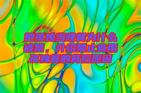 把孤獨(dú)當(dāng)晚餐為什么被禁，介紹禁止食用孤獨(dú)餐的背后原因