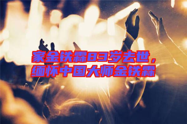 家金鐵霖83歲去世，緬懷中國大師金鐵霖