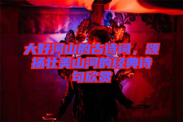 大好河山的古詩詞，頌揚(yáng)壯美山河的經(jīng)典詩句欣賞