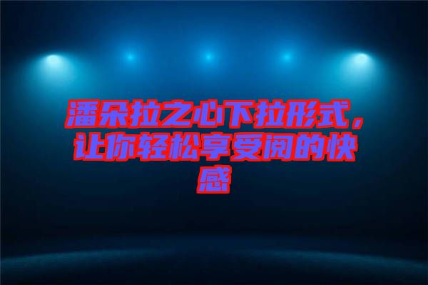 潘朵拉之心下拉形式，讓你輕松享受閱的快感