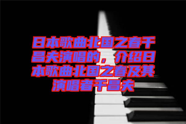 日本歌曲北國(guó)之春千昌夫演唱的，介紹日本歌曲北國(guó)之春及其演唱者千昌夫