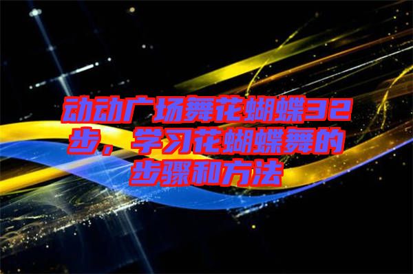 動動廣場舞花蝴蝶32步，學(xué)習(xí)花蝴蝶舞的步驟和方法