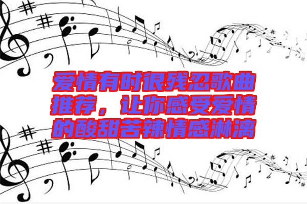 愛情有時很殘忍歌曲推薦，讓你感受愛情的酸甜苦辣情感淋漓