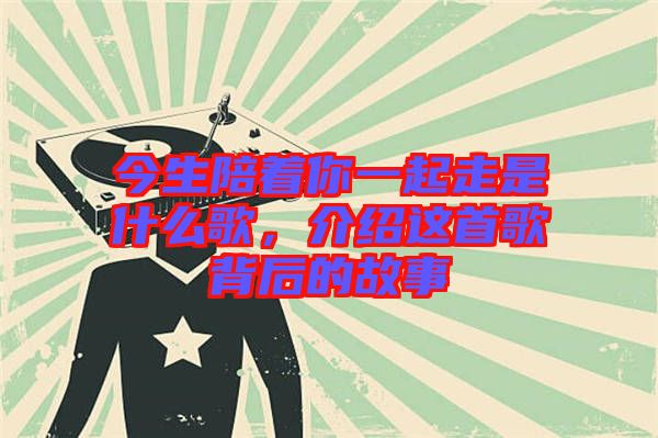 今生陪著你一起走是什么歌，介紹這首歌背后的故事