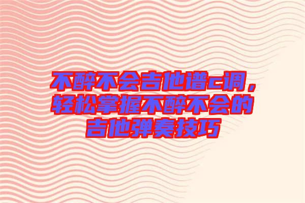 不醉不會吉他譜c調(diào)，輕松掌握不醉不會的吉他彈奏技巧