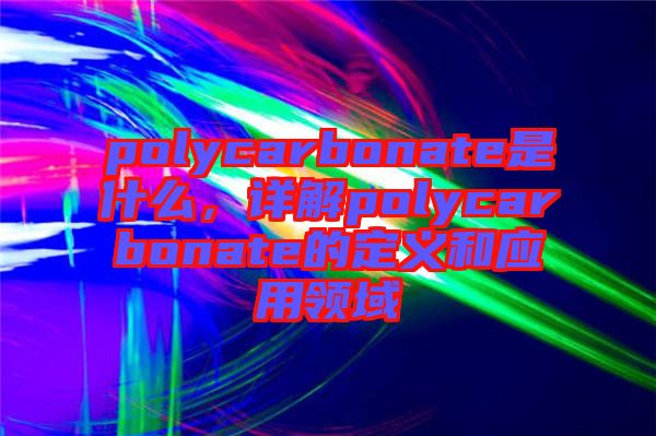polycarbonate是什么，詳解polycarbonate的定義和應用領域
