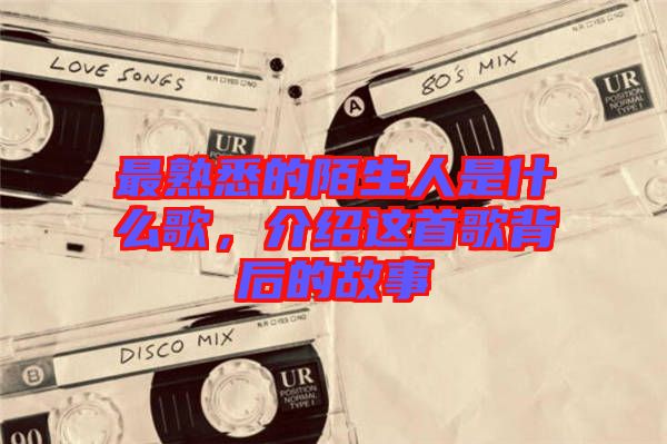 最熟悉的陌生人是什么歌，介紹這首歌背后的故事