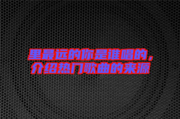 里最遠的你是誰唱的，介紹熱門歌曲的來源