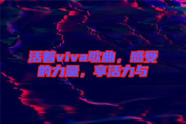 活著viva歌曲，感受的力量，享活力與
