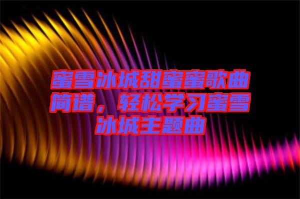 蜜雪冰城甜蜜蜜歌曲簡(jiǎn)譜，輕松學(xué)習(xí)蜜雪冰城主題曲