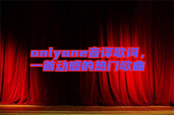 onlyone音譯歌詞，一首動感的熱門歌曲