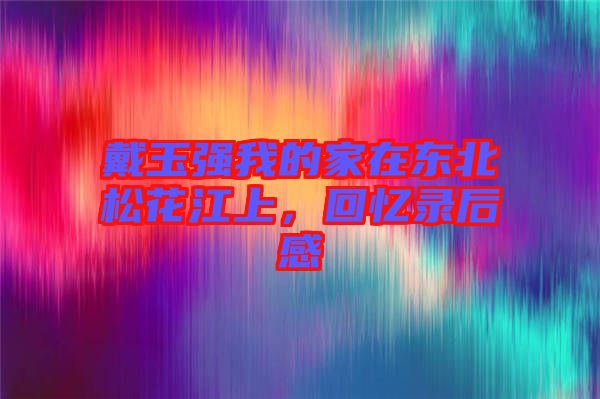 戴玉強(qiáng)我的家在東北松花江上，回憶錄后感