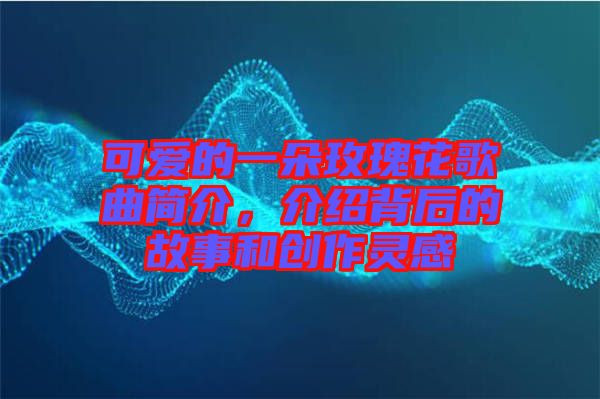 可愛的一朵玫瑰花歌曲簡介，介紹背后的故事和創(chuàng)作靈感