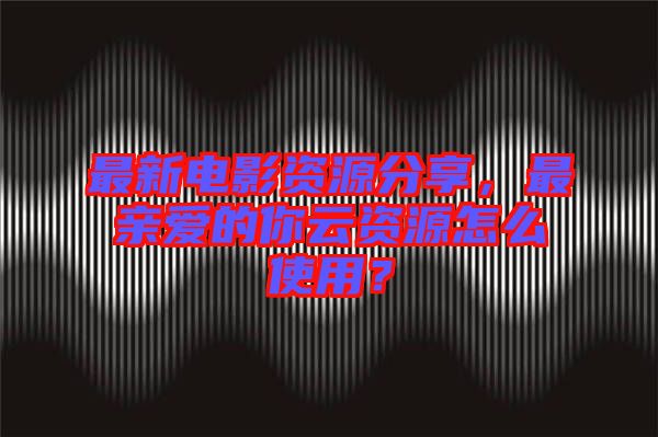 最新電影資源分享，最親愛的你云資源怎么使用？