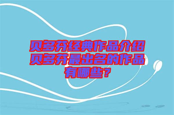 貝多芬經(jīng)典作品介紹貝多芬最出名的作品有哪些？