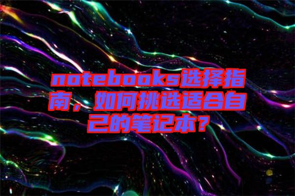 notebooks選擇指南，如何挑選適合自己的筆記本？
