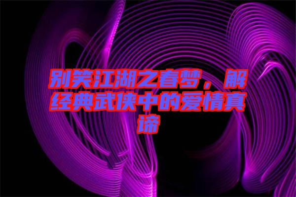 別笑江湖之春夢，解經(jīng)典武俠中的愛情真諦