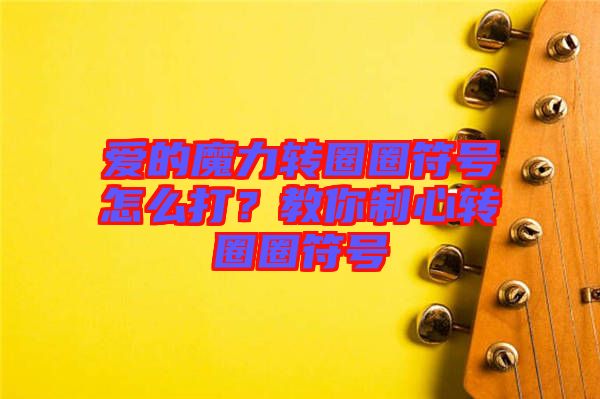 愛(ài)的魔力轉(zhuǎn)圈圈符號(hào)怎么打？教你制心轉(zhuǎn)圈圈符號(hào)