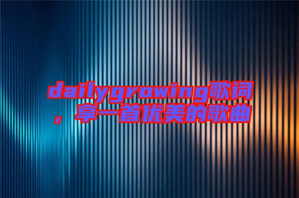dailygrowing歌詞，享一首優(yōu)美的歌曲