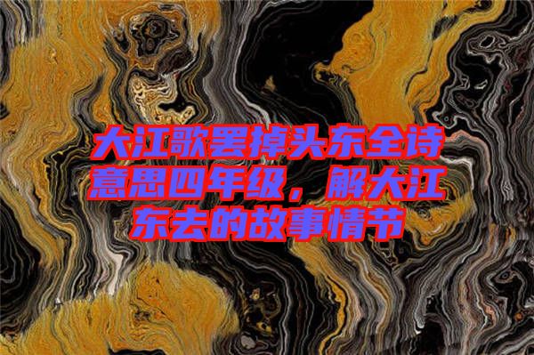 大江歌罷掉頭東全詩(shī)意思四年級(jí)，解大江東去的故事情節(jié)