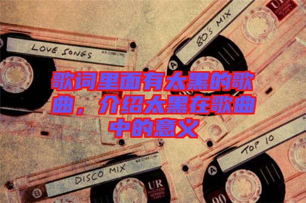 歌詞里面有太黑的歌曲，介紹太黑在歌曲中的意義