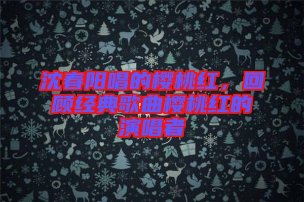 沈春陽(yáng)唱的櫻桃紅，回顧經(jīng)典歌曲櫻桃紅的演唱者