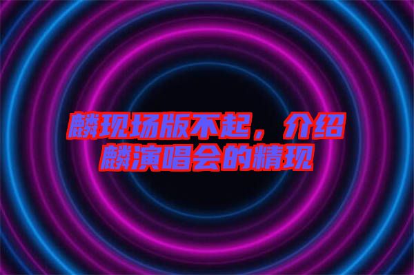 麟現(xiàn)場版不起，介紹麟演唱會的精現(xiàn)