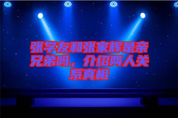 張學(xué)友和張家輝是親兄弟嗎，介紹兩人關(guān)系真相