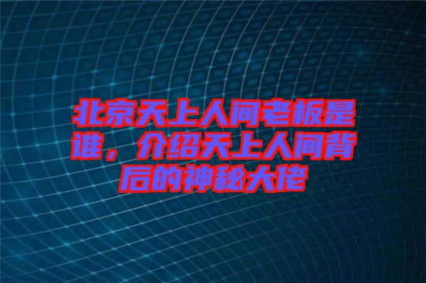 北京天上人間老板是誰(shuí)，介紹天上人間背后的神秘大佬