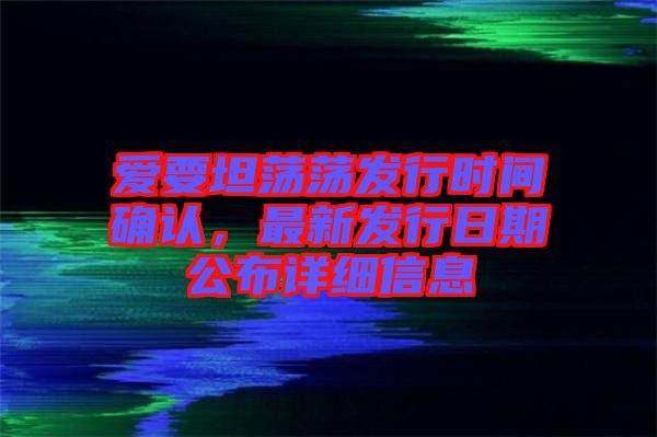 愛要坦蕩蕩發(fā)行時間確認，最新發(fā)行日期公布詳細信息