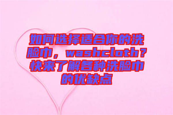 如何選擇適合你的洗臉巾，washcloth？快來了解各種洗臉巾的優(yōu)缺點(diǎn)