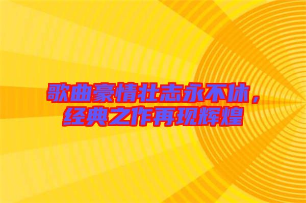 歌曲豪情壯志永不休，經(jīng)典之作再現(xiàn)輝煌