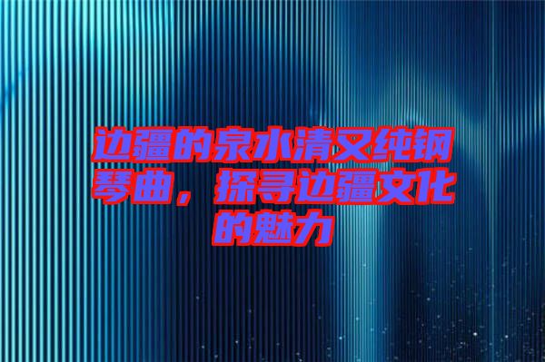 邊疆的泉水清又純鋼琴曲，探尋邊疆文化的魅力