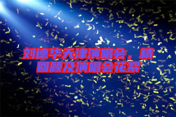 劉德華天津演唱會(huì)，精回顧及演唱會(huì)花絮