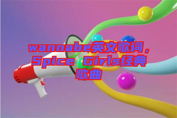 wannabe英文歌詞，Spice Girls經(jīng)典歌曲