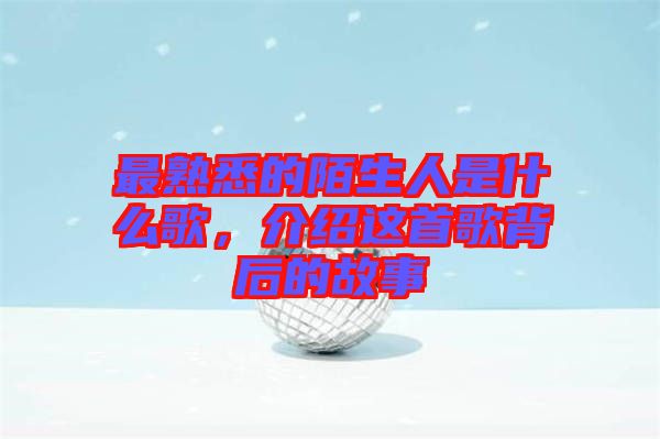 最熟悉的陌生人是什么歌，介紹這首歌背后的故事
