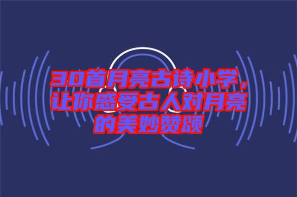 30首月亮古詩小學(xué)，讓你感受古人對月亮的美妙贊頌
