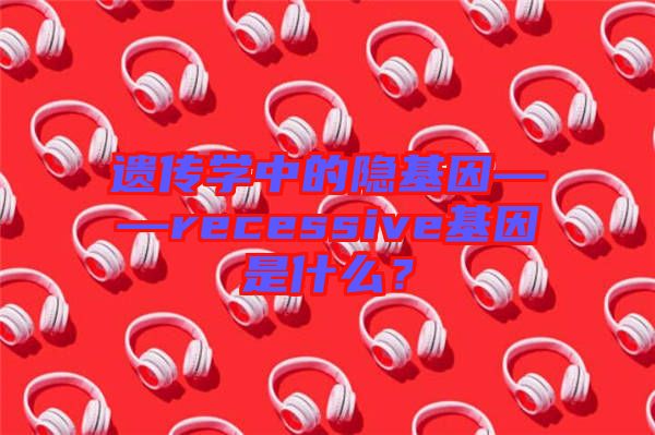 遺傳學(xué)中的隱基因——recessive基因是什么？