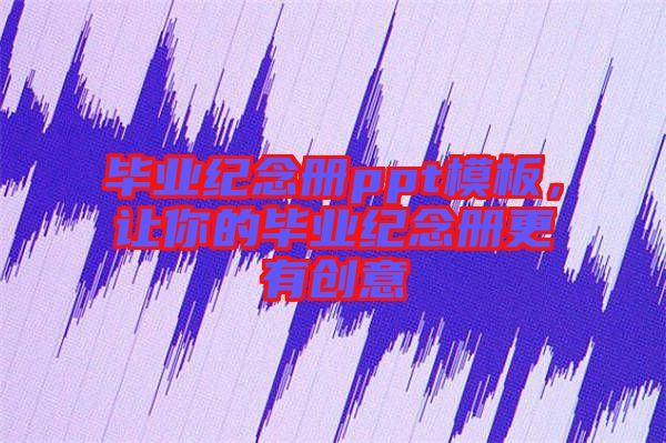 畢業(yè)紀(jì)念冊ppt模板，讓你的畢業(yè)紀(jì)念冊更有創(chuàng)意