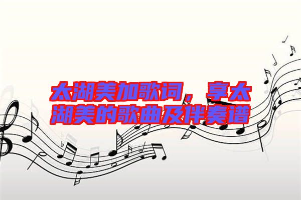 太湖美加歌詞，享太湖美的歌曲及伴奏譜