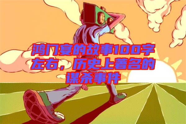 鴻門宴的故事100字左右，歷史上著名的謀殺事件