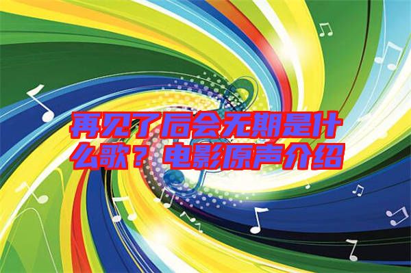 再見了后會無期是什么歌？電影原聲介紹