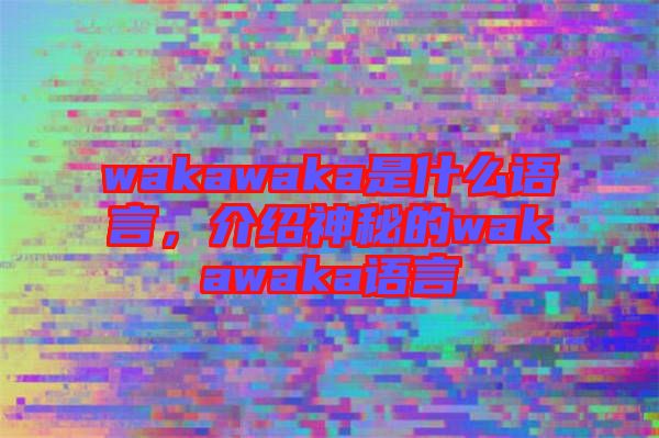 wakawaka是什么語言，介紹神秘的wakawaka語言