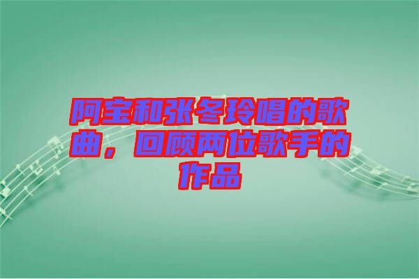 阿寶和張冬玲唱的歌曲，回顧兩位歌手的作品